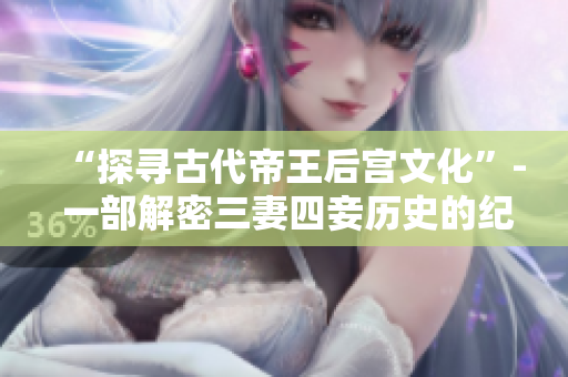 “探寻古代帝王后宫文化”- 一部解密三妻四妾历史的纪录片