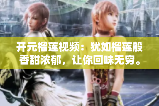 开元榴莲视频：犹如榴莲般香甜浓郁，让你回味无穷。