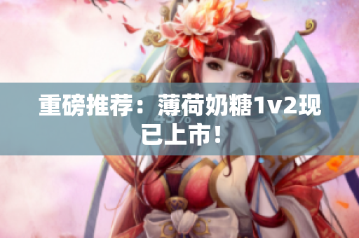重磅推荐：薄荷奶糖1v2现已上市！