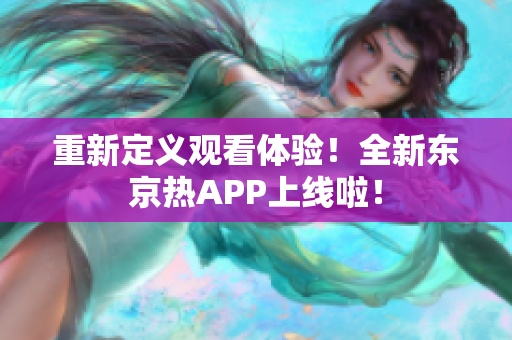 重新定义观看体验！全新东京热APP上线啦！