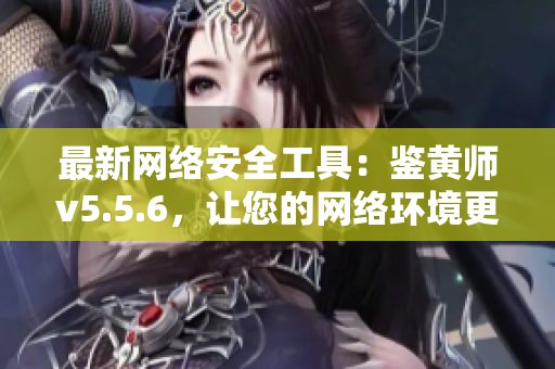 最新网络安全工具：鉴黄师v5.5.6，让您的网络环境更加清明