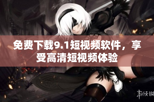 免费下载9.1短视频软件，享受高清短视频体验