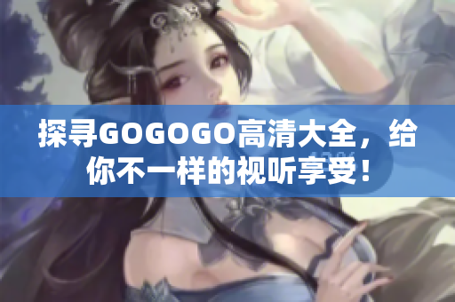 探寻GOGOGO高清大全，给你不一样的视听享受！