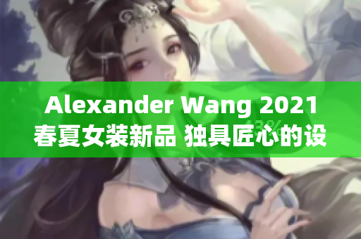 Alexander Wang 2021春夏女装新品 独具匠心的设计风格