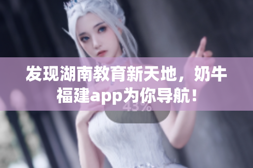 发现湖南教育新天地，奶牛福建app为你导航！