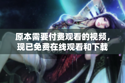 原本需要付费观看的视频，现已免费在线观看和下载