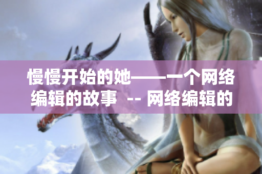 慢慢开始的她——一个网络编辑的故事  -- 网络编辑的起步故事
