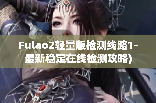 Fulao2轻量版检测线路1-最新稳定在线检测攻略)