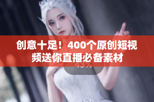 创意十足！400个原创短视频送你直播必备素材