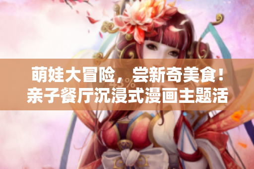 萌娃大冒险，尝新奇美食！亲子餐厅沉浸式漫画主题活动