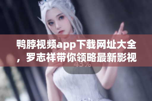 鸭脖视频app下载网址大全，罗志祥带你领略最新影视娱乐！