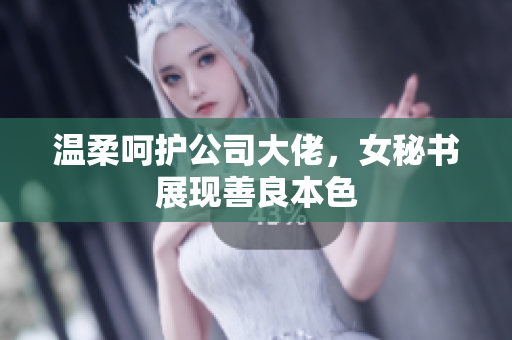 温柔呵护公司大佬，女秘书展现善良本色
