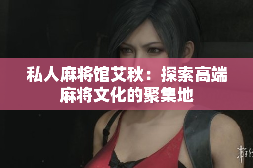 私人麻将馆艾秋：探索高端麻将文化的聚集地