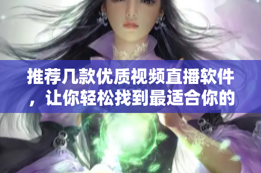 推荐几款优质视频直播软件，让你轻松找到最适合你的！