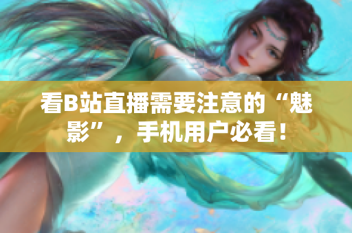 看B站直播需要注意的“魅影”，手机用户必看！