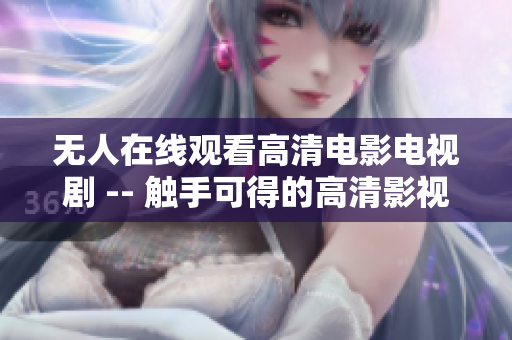 无人在线观看高清电影电视剧 -- 触手可得的高清影视源