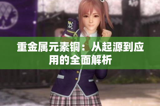 重金属元素铜：从起源到应用的全面解析