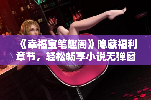 《幸福宝笔趣阁》隐藏福利章节，轻松畅享小说无弹窗阅读