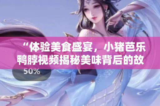 “体验美食盛宴，小猪芭乐鸭脖视频揭秘美味背后的故事”