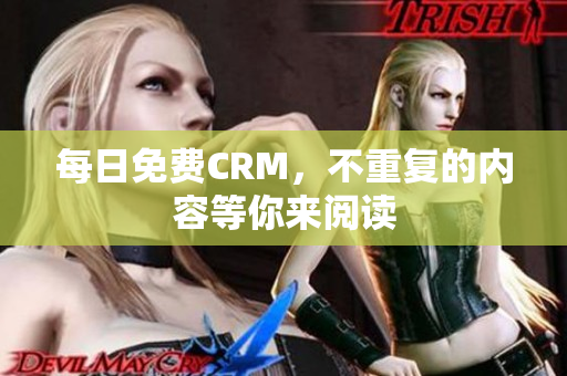 每日免费CRM，不重复的内容等你来阅读