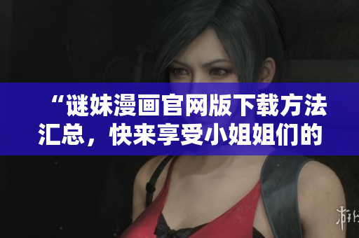 “谜妹漫画官网版下载方法汇总，快来享受小姐姐们的绝美动画！”