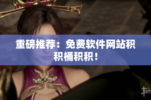 重磅推荐：免费软件网站积积桶积积！