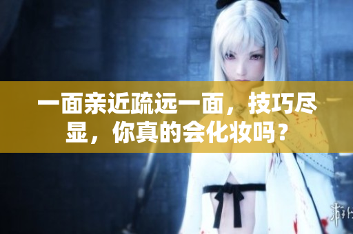 一面亲近疏远一面，技巧尽显，你真的会化妆吗？