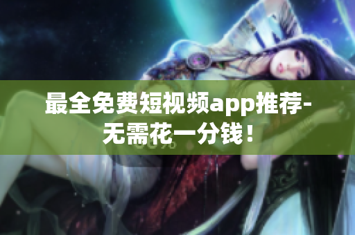 最全免费短视频app推荐-无需花一分钱！