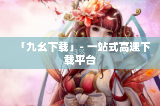 「九幺下载」- 一站式高速下载平台