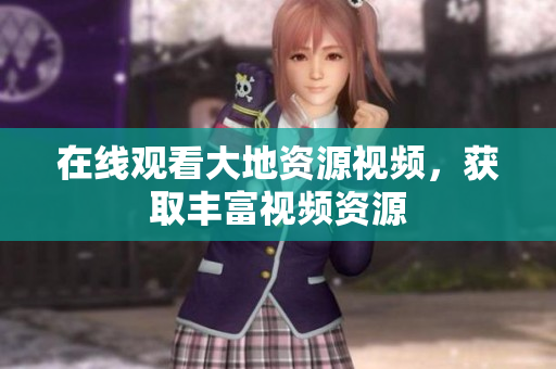 在线观看大地资源视频，获取丰富视频资源