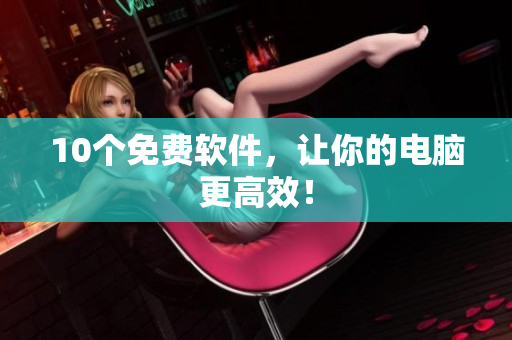 10个免费软件，让你的电脑更高效！