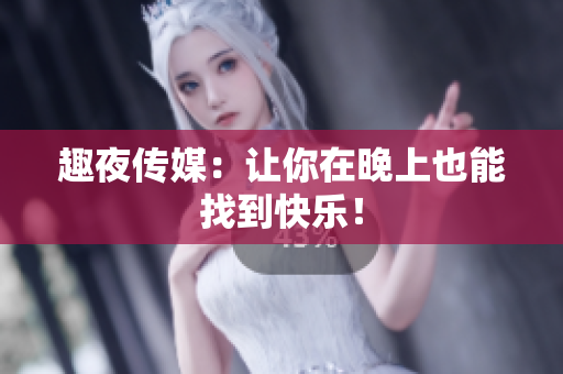 趣夜传媒：让你在晚上也能找到快乐！