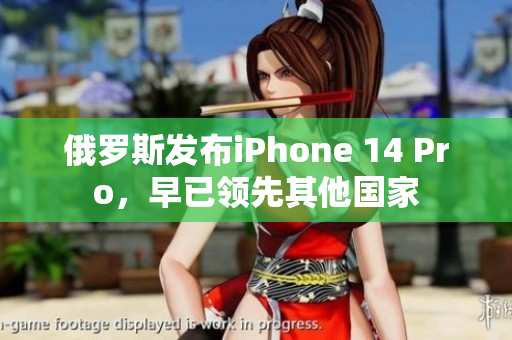 俄罗斯发布iPhone 14 Pro，早已领先其他国家