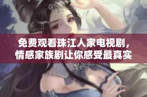 免费观看珠江人家电视剧，情感家族剧让你感受最真实的人性生活。