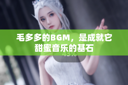 毛多多的BGM，是成就它甜蜜音乐的基石