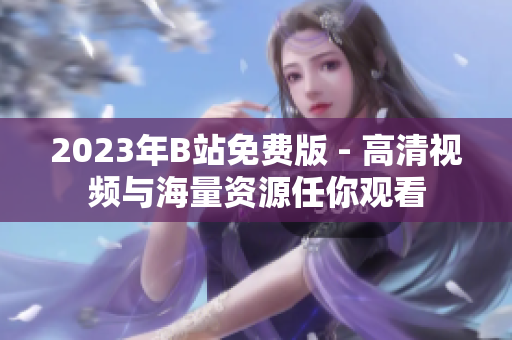2023年B站免费版 - 高清视频与海量资源任你观看