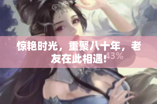 惊艳时光，重聚八十年，老友在此相遇!