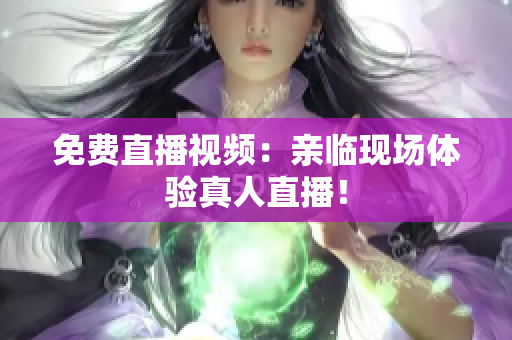 免费直播视频：亲临现场体验真人直播！