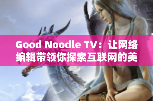 Good Noodle TV：让网络编辑带领你探索互联网的美好之处！
