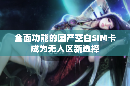 全面功能的国产空白SIM卡成为无人区新选择