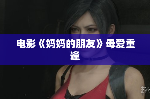 电影《妈妈的朋友》母爱重逢