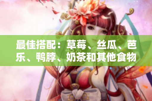 最佳搭配：草莓、丝瓜、芭乐、鸭脖、奶茶和其他食物