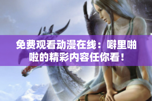 免费观看动漫在线：噼里啪啦的精彩内容任你看！