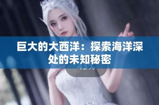 巨大的大西洋：探索海洋深处的未知秘密