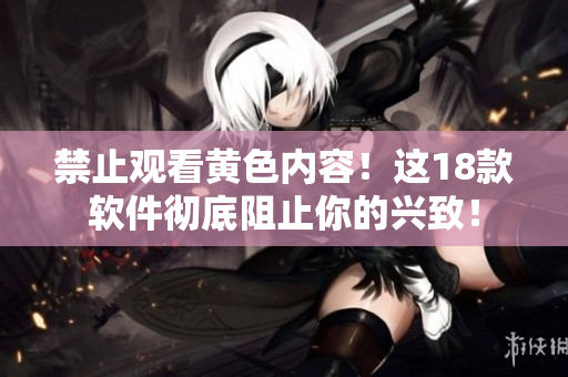 禁止观看黄色内容！这18款软件彻底阻止你的兴致！
