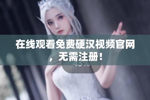 在线观看免费硬汉视频官网，无需注册！