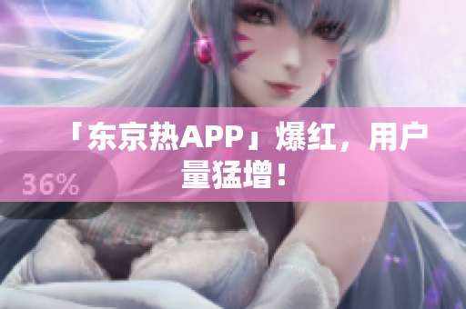 「东京热APP」爆红，用户量猛增！