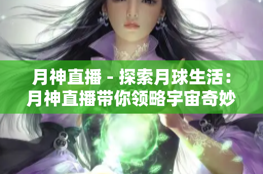 月神直播 - 探索月球生活：月神直播带你领略宇宙奇妙之旅