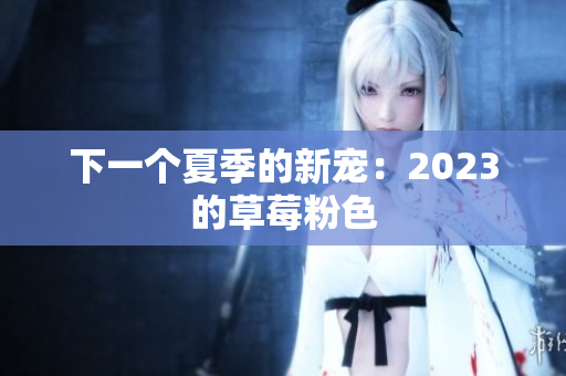 下一个夏季的新宠：2023的草莓粉色