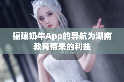 福建奶牛App的导航为湖南教育带来的利益